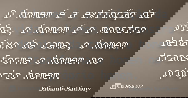 O homem é a extinção da vida, o homem é o monstro debaixo da cama, o homem transforma o homem no próprio homem.... Frase de Eduardo Sarthory.