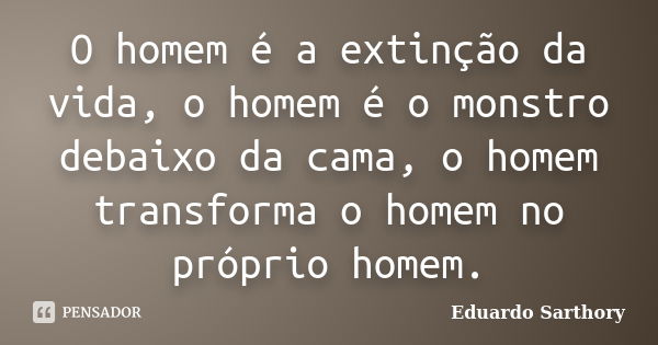 O homem é a extinção da vida, o homem é o monstro debaixo da cama, o homem transforma o homem no próprio homem.... Frase de Eduardo Sarthory.