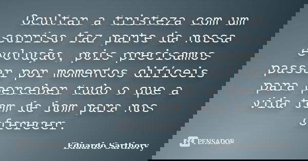 Ocultar a tristeza com um sorriso faz parte da nossa evolução, pois precisamos passar por momentos difíceis para perceber tudo o que a vida tem de bom para nos ... Frase de Eduardo Sarthory.