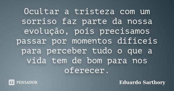 Ocultar a tristeza com um sorriso faz parte da nossa evolução, pois precisamos passar por momentos difíceis para perceber tudo o que a vida tem de bom para nos ... Frase de Eduardo Sarthory.