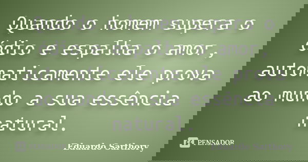Quando o homem supera o ódio e espalha o amor, automaticamente ele prova ao mundo a sua essência natural.... Frase de Eduardo Sarthory.