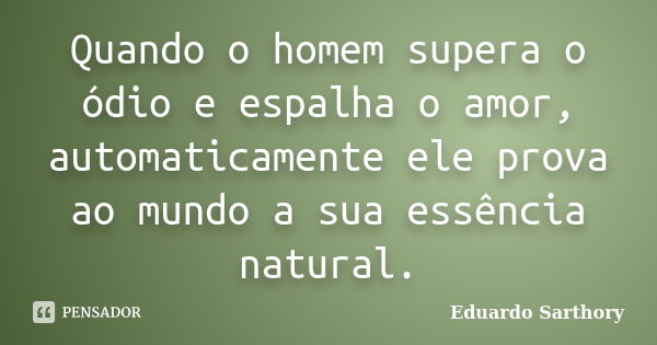 Quando o homem supera o ódio e espalha o amor, automaticamente ele prova ao mundo a sua essência natural.... Frase de Eduardo Sarthory.