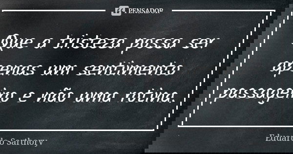 Que a tristeza possa ser apenas um sentimento passageiro e não uma rotina.... Frase de Eduardo Sarthory.