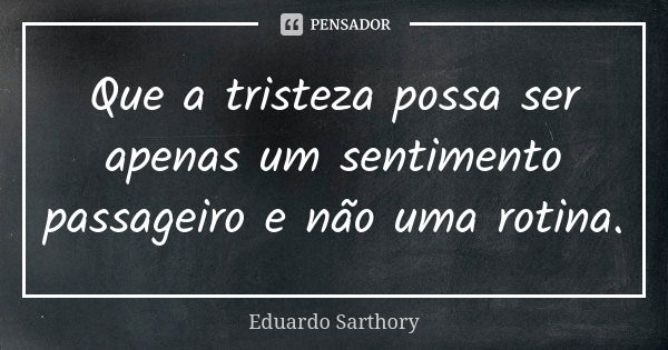 Que a tristeza possa ser apenas um sentimento passageiro e não uma rotina.... Frase de Eduardo Sarthory.