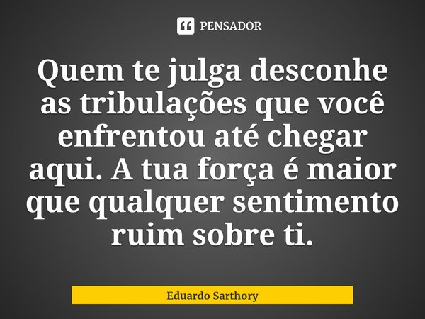 Quem te julga desconhe as tribulações que você enfrentou até chegar aqui. A tua força é maior que qualquer sentimento ruim sobre ti.... Frase de Eduardo Sarthory.