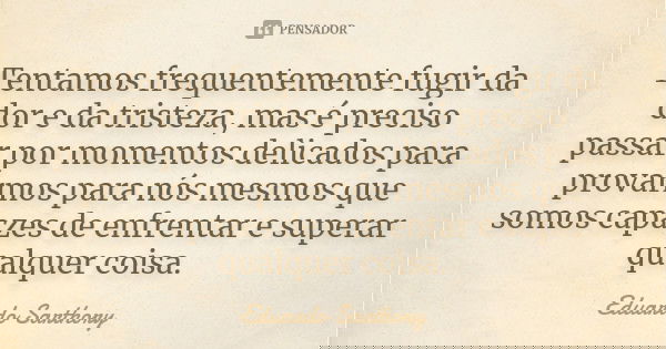 Tentamos frequentemente fugir da dor e da tristeza, mas é preciso passar por momentos delicados para provarmos para nós mesmos que somos capazes de enfrentar e ... Frase de Eduardo Sarthory.