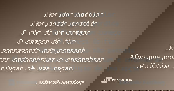 Uma dor indolor Uma perda perdida O fim de um começo O começo do fim Um pensamento não pensado Algo que poucos entenderiam e entenderão A última solução de uma ... Frase de Eduardo Sarthory.