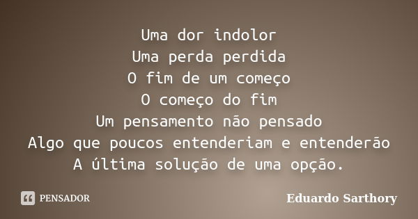 Uma dor indolor Uma perda perdida O fim de um começo O começo do fim Um pensamento não pensado Algo que poucos entenderiam e entenderão A última solução de uma ... Frase de Eduardo Sarthory.