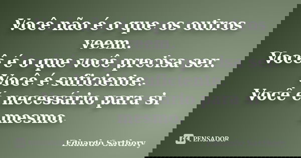 Você não é o que os outros veem. Você é o que você precisa ser. Você é suficiente. Você é necessário para si mesmo.... Frase de Eduardo Sarthory.