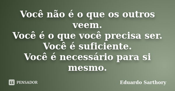 Você não é o que os outros veem. Você é o que você precisa ser. Você é suficiente. Você é necessário para si mesmo.... Frase de Eduardo Sarthory.