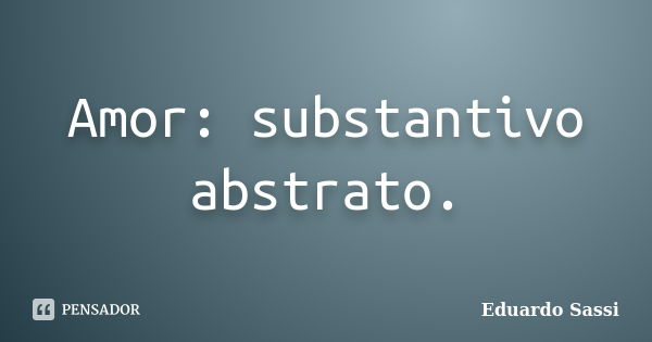 Amor: substantivo abstrato.... Frase de Eduardo Sassi.