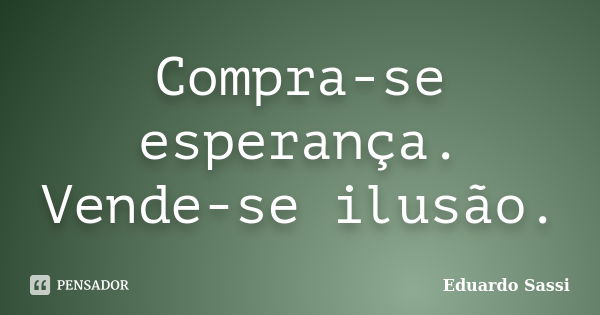 Compra-se esperança. Vende-se ilusão.... Frase de Eduardo Sassi.