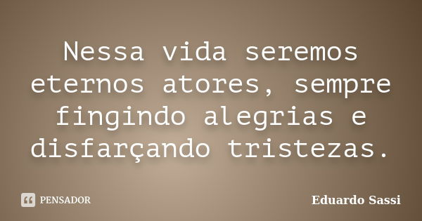 Nessa vida seremos eternos atores, sempre fingindo alegrias e disfarçando tristezas.... Frase de Eduardo Sassi.