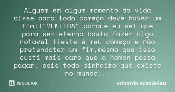 Alguem em algum momento da vida disse para todo começo deve haver um fim!!"MENTIRA" porque eu sei que para ser eterno basta fazer algo notavel !!este ... Frase de Eduardo Scandelau.