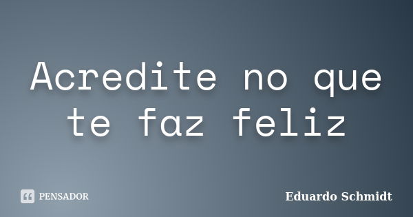 Acredite no que te faz feliz... Frase de Eduardo Schmidt.