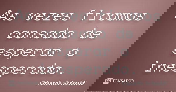 As vezes ficamos cansado de esperar o inesperado.... Frase de Eduardo Schmidt.