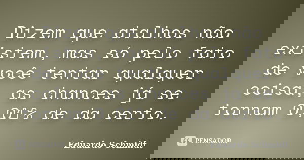 Dizem que atalhos não existem, mas só pelo fato de você tentar qualquer coisa, as chances já se tornam 0,01% de da certo.... Frase de Eduardo Schmidt.