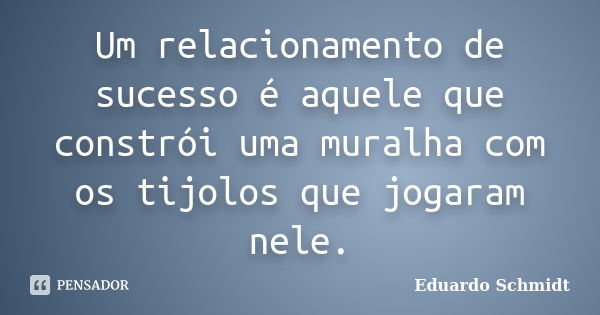 Um relacionamento de sucesso é aquele que constrói uma muralha com os tijolos que jogaram nele.... Frase de Eduardo Schmidt.