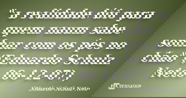 "a realidade dói para quem naum sabe sonhar com os pés no chão"(Eduardo Schulz Neto 06-12-07)... Frase de Eduardo Schulz Neto.