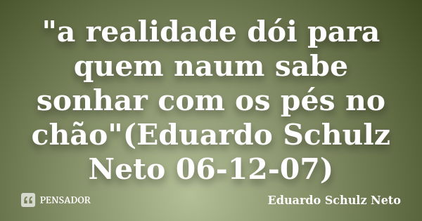 "a realidade dói para quem naum sabe sonhar com os pés no chão"(Eduardo Schulz Neto 06-12-07)... Frase de Eduardo Schulz Neto.