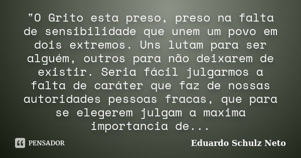 "O Grito esta preso, preso na falta de sensibilidade que unem um povo em dois extremos. Uns lutam para ser alguém, outros para não deixarem de existir. Ser... Frase de Eduardo Schulz Neto.