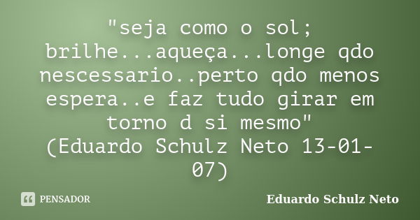 "seja como o sol; brilhe...aqueça...longe qdo nescessario..perto qdo menos espera..e faz tudo girar em torno d si mesmo" (Eduardo Schulz Neto 13-01-07... Frase de Eduardo Schulz Neto.