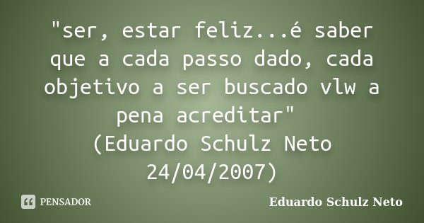 "ser, estar feliz...é saber que a cada passo dado, cada objetivo a ser buscado vlw a pena acreditar" (Eduardo Schulz Neto 24/04/2007)... Frase de Eduardo Schulz Neto.