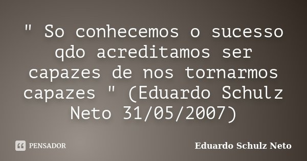 " So conhecemos o sucesso qdo acreditamos ser capazes de nos tornarmos capazes " (Eduardo Schulz Neto 31/05/2007)... Frase de Eduardo Schulz Neto.