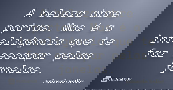 A beleza abre portas. Mas é a inteligência que te faz escapar pelas janelas.... Frase de Eduardo Seller.