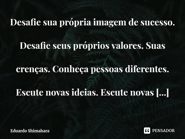 ⁠Desafie sua própria imagem de sucesso. Desafie seus próprios valores. Suas crenças. Conheça pessoas diferentes. Escute novas ideias. Escute novas perspectivas ... Frase de Eduardo Shimahara.