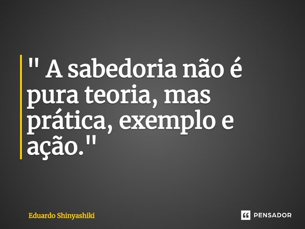 ⁠" A sabedoria não é pura teoria, mas prática, exemplo e ação."... Frase de Eduardo Shinyashiki.