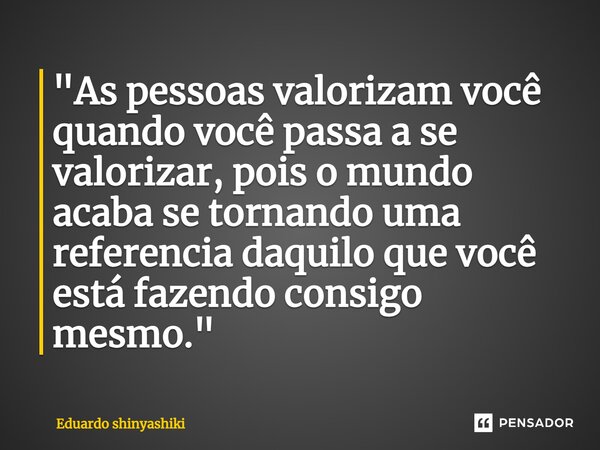 ⁠"As pessoas valorizam você quando você passa a se valorizar, pois o mundo acaba se tornando uma referencia daquilo que você está fazendo consigo mesmo.&qu... Frase de Eduardo Shinyashiki.