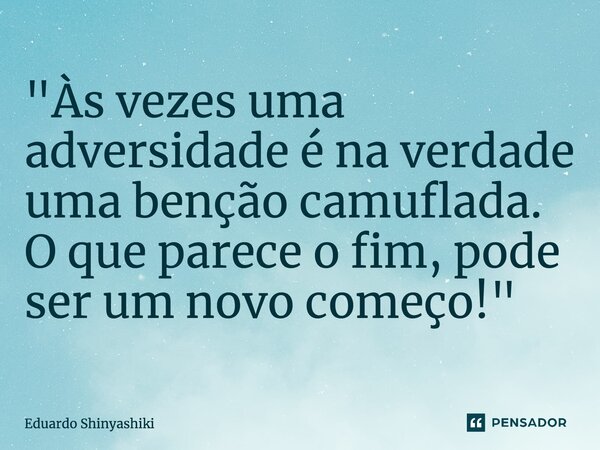 ⁠"Às vezes uma adversidade é na verdade uma benção camuflada. O que parece o fim, pode ser um novo começo!"... Frase de Eduardo Shinyashiki.