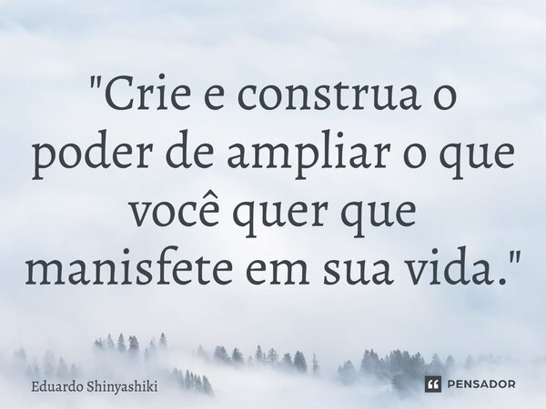 ⁠"Crie e construa o poder de ampliar o que você quer que manifeste em sua vida."... Frase de Eduardo Shinyashiki.