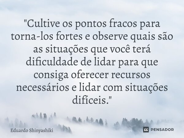 ⁠"Cultive os pontos fracos para torna-los fortes e observe quais são as situações que você terá dificuldade de lidar para que consiga oferecer recursos nec... Frase de Eduardo Shinyashiki.