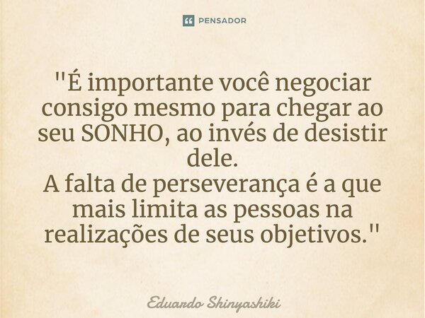 ⁠"É importante você negociar consigo mesmo para chegar ao seu SONHO, ao invés de desistir dele. A falta de perseverança é a que mais limita as pessoas na r... Frase de Eduardo Shinyashiki.