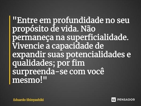 "Entre em profundidade no seu propósito de vida. Não permaneça na superficialidade. Vivencie a capacidade de expandir suas potencialidades e qualidades; po... Frase de Eduardo Shinyashiki.