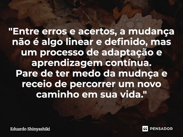 ⁠"Entre erros e acertos, a mudança não é algo linear e definido, mas um processo de adaptação e aprendizagem contínua. Pare de ter medo da mudança e receio... Frase de Eduardo Shinyashiki.