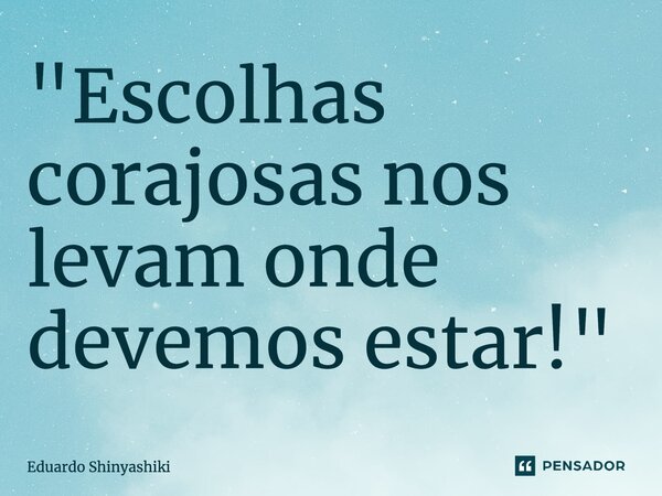 ⁠"Escolhas corajosas nos levam onde devemos estar!"... Frase de Eduardo Shinyashiki.