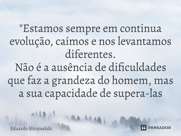 ⁠"Estamos sempre em continua evolução, caímos e nos levantamos diferentes. Não é a ausência de dificuldades que faz a grandeza do homem, mas a sua capacida... Frase de Eduardo Shinyashiki.