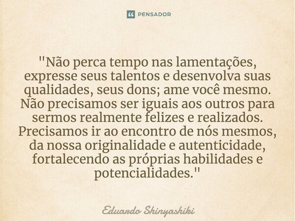 ⁠"Não perca tempo nas lamentações, expresse seus talentos e desenvolva suas qualidades, seus dons; ame você mesmo. Não precisamos ser iguais aos outros par... Frase de Eduardo Shinyashiki.