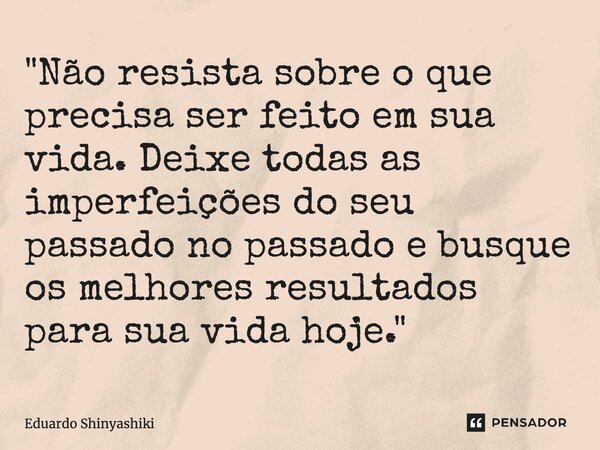 ⁠"Não resista sobre o que precisa ser feito em sua vida. Deixe todas as imperfeições do seu passado no passado e busque os melhores resultados para sua vid... Frase de Eduardo Shinyashiki.