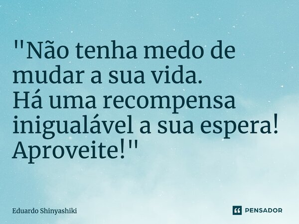 ⁠"Não tenha medo de mudar a sua vida. Há uma recompensa inigualável a sua espera! Aproveite!"... Frase de Eduardo Shinyashiki.