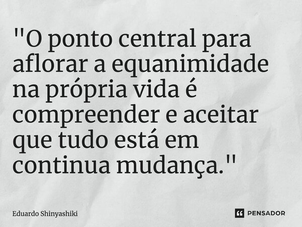 ⁠"O ponto central para aflorar a equanimidade na própria vida é compreender e aceitar que tudo está em continua mudança."... Frase de Eduardo Shinyashiki.