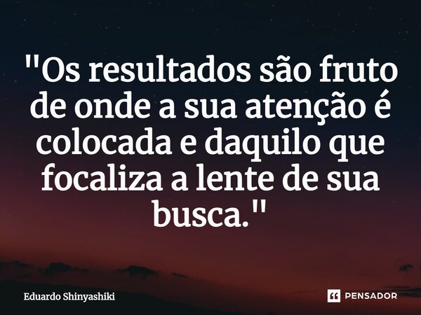 ⁠"Os resultados são fruto de onde a sua atenção é colocada e daquilo que focaliza a lente de sua busca."... Frase de Eduardo Shinyashiki.