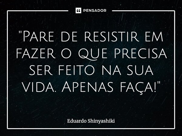 ⁠"Pare de resistir em fazer o que precisa ser feito na sua vida. Apenas faça!"... Frase de Eduardo Shinyashiki.