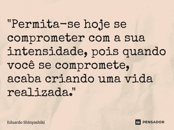 ⁠"Permita-se hoje se comprometer com a sua intensidade, pois quando você se compromete, acaba criando uma vida realizada."... Frase de Eduardo Shinyashiki.