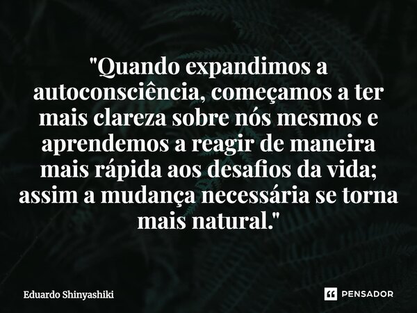 ⁠"Quando expandimos a autoconsciência, começamos a ter mais clareza sobre nós mesmos e aprendemos a reagir de maneira mais rápida aos desafios da vida; ass... Frase de Eduardo Shinyashiki.