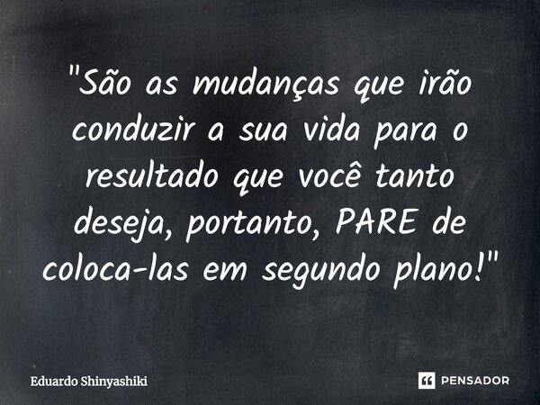 ⁠"São as mudanças que irão conduzir a sua vida para o resultado que você tanto deseja, portanto, PARE de coloca-las em segundo plano!"... Frase de Eduardo Shinyashiki.