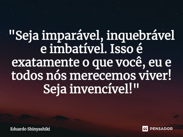 ⁠"Seja imparável, inquebrável e imbatível. Isso é exatamente o que você, eu e todos nós merecemos viver! Seja invencível!"... Frase de Eduardo Shinyashiki.